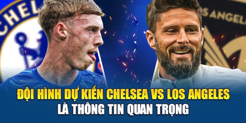 Đội hình dự kiến Chelsea vs Los Angeles là thông tin quan trọng