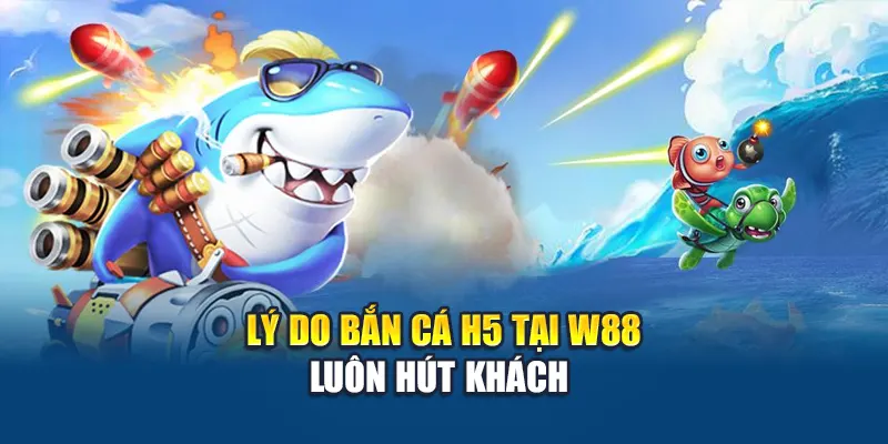 Lý do bắn cá H5 tại W88 luôn hút khách