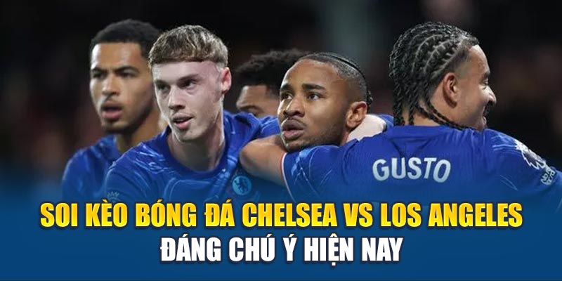 Soi kèo bóng đá Chelsea vs Los Angeles đáng chú ý hiện nay