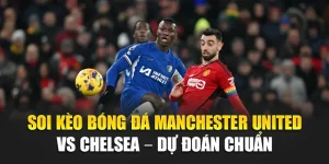 Soi Kèo Bóng Đá Manchester United Vs Chelsea – Dự Đoán Chuẩn