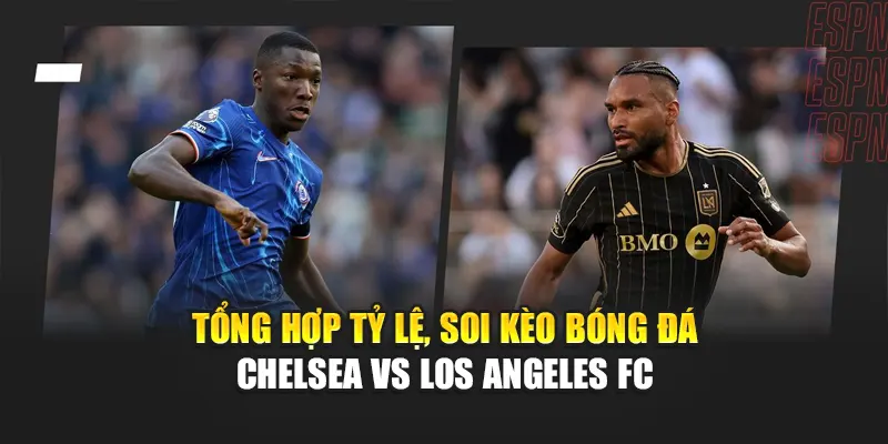 Tổng hợp tỷ lệ, soi kèo bóng đá Chelsea vs Los Angeles FC