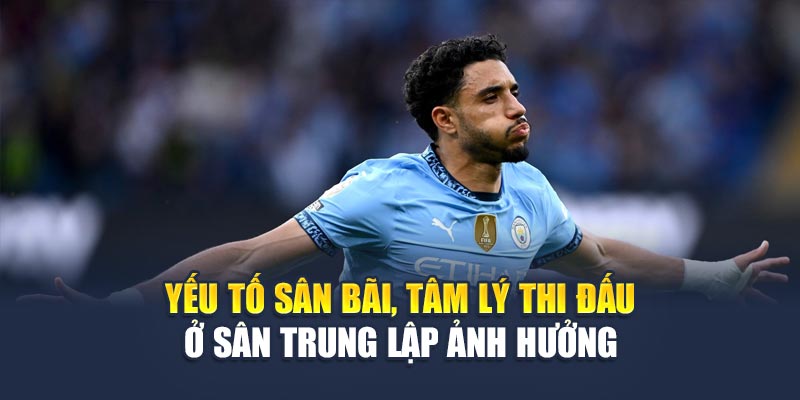 Yếu tố sân bãi, tâm lý thi đấu ở sân trung lập ảnh hưởng